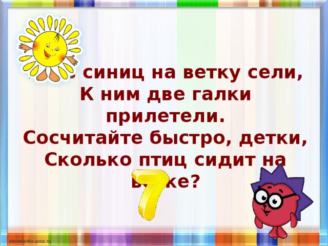 Пять синиц на ветку сели,  К ним две галки прилетели.  Сосчитайте быстро, детки,  Сколько птиц сидит на ветке? 