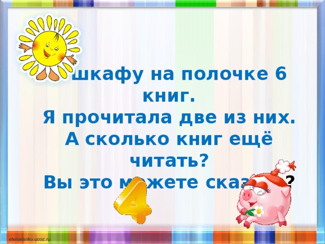 В шкафу на полочке 6 книг.  Я прочитала две из них.  А сколько книг ещё читать?  Вы это можете сказать ? 