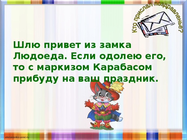 Шлю привет из замка Людоеда. Если одолею его, то с маркизом Карабасом прибуду на ваш праздник.   