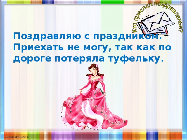 Поздравляю с праздником. Приехать не могу, так как по дороге потеряла туфельку.   