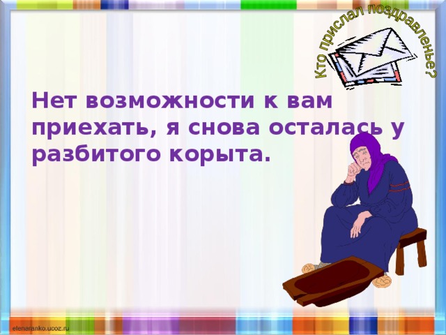 Нет возможности к вам приехать, я снова осталась у разбитого корыта. 