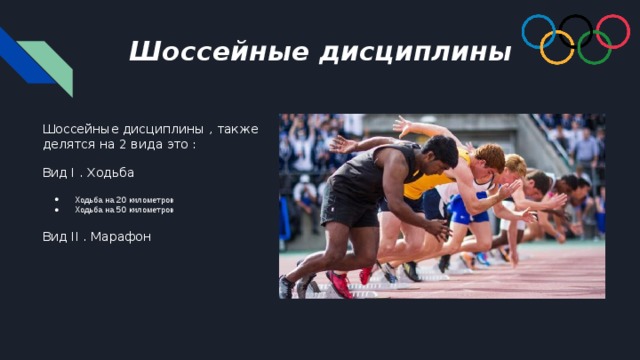 Шоссейные дисциплины Шоссейные дисциплины , также делятся на 2 вида это : Вид I . Ходьба Ходьба на 20 километров Ходьба на 50 километров Вид II . Марафон 