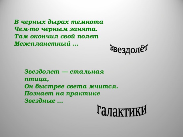 В черных дырах темнота  Чем-то черным занята.  Там окончил свой полет  Межпланетный …  Звездолет — стальная птица,  Он быстрее света мчится.  Познает на практике  Звездные …     