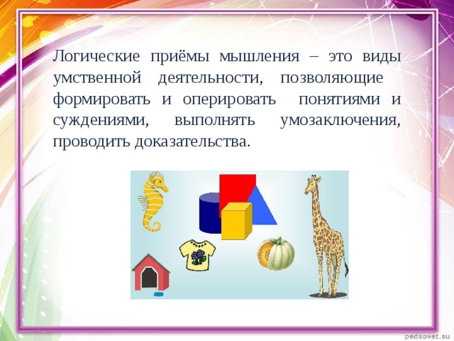 Логические приёмы мышления – это виды умственной деятельности, позволяющие формировать и оперировать понятиями и суждениями, выполнять умозаключения, проводить доказательства. 