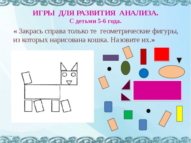ИГРЫ ДЛЯ РАЗВИТИЯ АНАЛИЗА. С детьми 5-6 года.    « Закрась справа только те геометрические фигуры, из которых нарисована кошка. Назовите их.» 
