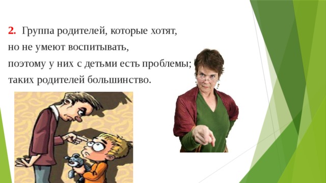 2. Группа родителей, которые хотят, но не умеют воспитывать, поэтому у них с детьми есть проблемы; таких родителей большинство. 
