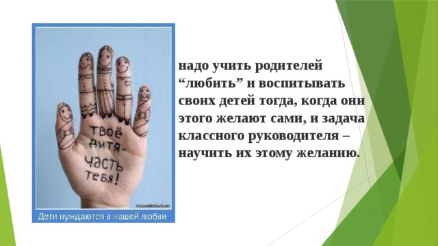 надо учить родителей “любить” и воспитывать своих детей тогда, когда они этого желают сами, и задача классного руководителя – научить их этому желанию. 