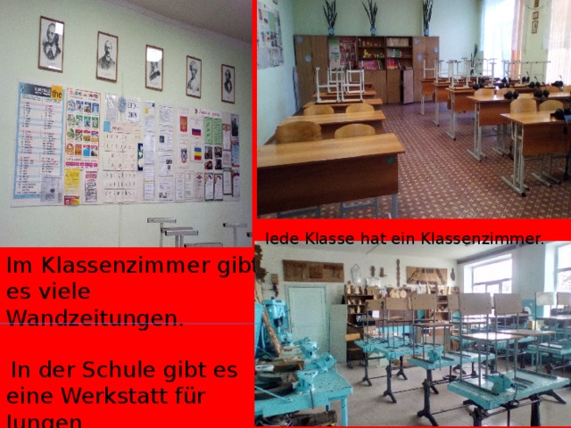  Iede Klasse hat ein Klassenzimmer. Im Klassenzimmer gibt es viele Wandzeitungen.  In der Schule gibt es eine Werkstatt für Jungen. 