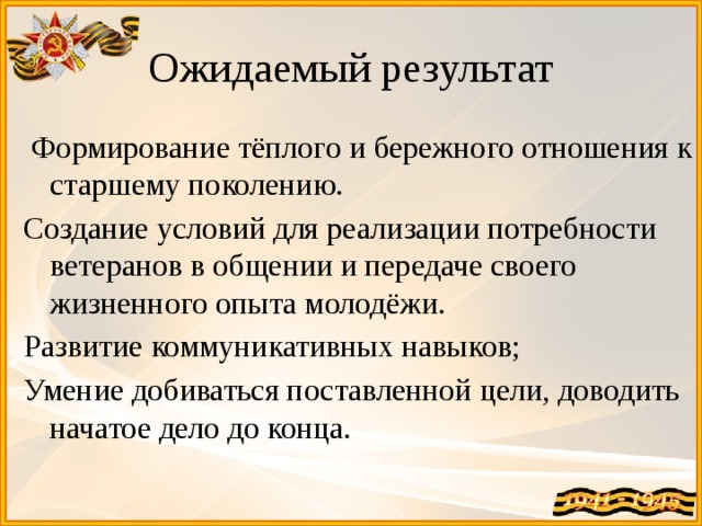 Ожидаемый результат  Формирование тёплого и бережного отношения к старшему поколению. Создание условий для реализации потребности ветеранов в общении и передаче своего жизненного опыта молодёжи. Развитие коммуникативных навыков; Умение добиваться поставленной цели, доводить начатое дело до конца. 