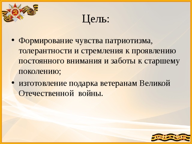 Цель: Формирование чувства патриотизма, толерантности и стремления к проявлению постоянного внимания и заботы к старшему поколению; изготовление подарка ветеранам Великой Отечественной войны. 