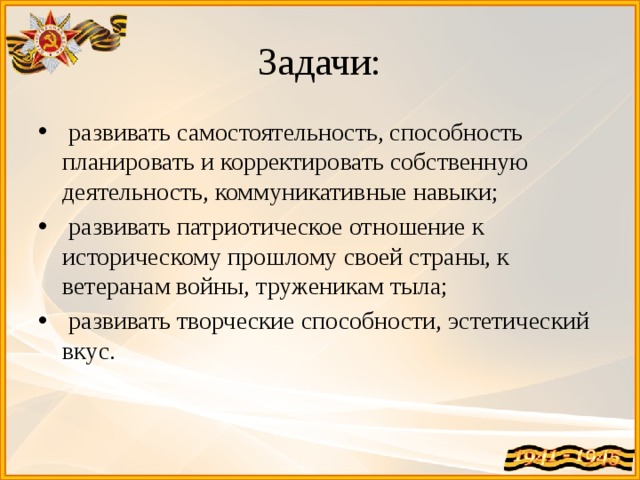 Задачи:  развивать самостоятельность, способность планировать и корректировать собственную деятельность, коммуникативные навыки;  развивать патриотическое отношение к историческому прошлому своей страны, к ветеранам войны, труженикам тыла;  развивать творческие способности, эстетический вкус. 
