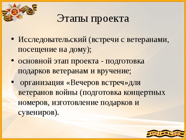 Этапы проекта Исследовательский (встречи с ветеранами, посещение на дому); основной этап проекта - подготовка подарков ветеранам и вручение;  организация «Вечеров встреч»для ветеранов войны (подготовка концертных номеров, изготовление подарков и сувениров). 