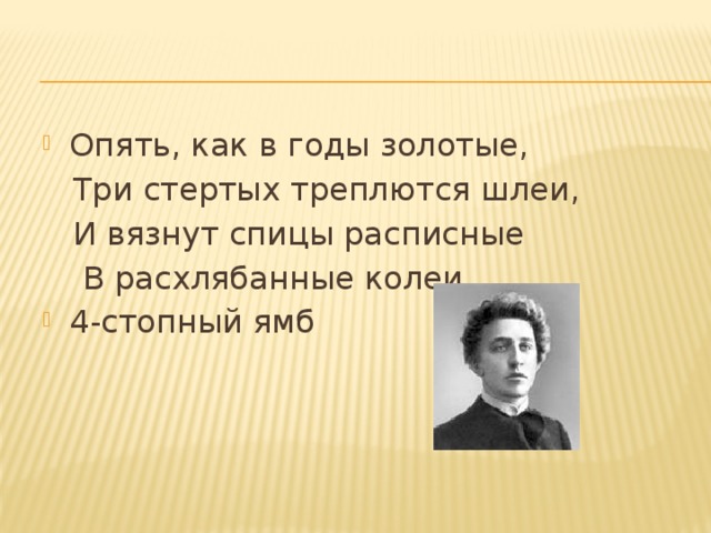 Опять, как в годы золотые,  Три стертых треплются шлеи,  И вязнут спицы расписные  В расхлябанные колеи... 4-стопный ямб  