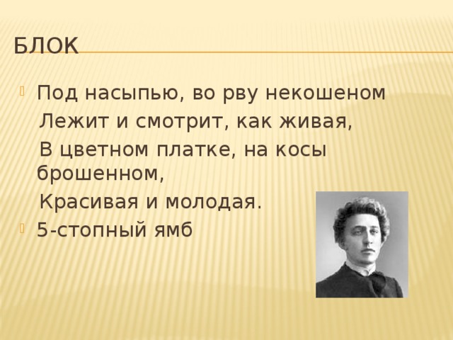 Блок Под насыпью, во рву некошеном  Лежит и смотрит, как живая,  В цветном платке, на косы брошенном,  Красивая и молодая. 5-стопный ямб 