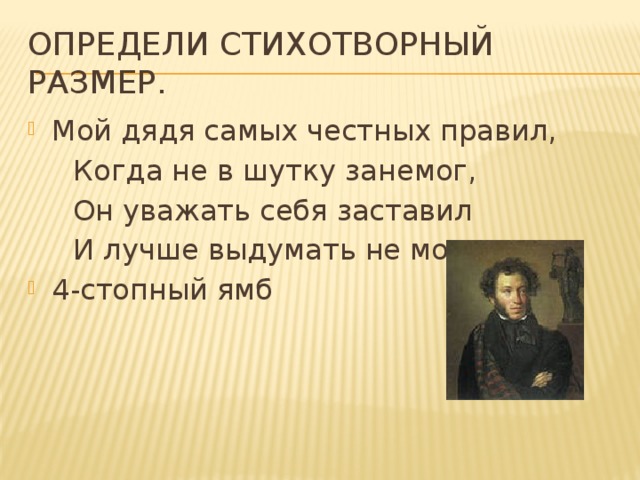 Определи стихотворный размер. Мой дядя самых честных правил,  Когда не в шутку занемог,  Он уважать себя заставил  И лучше выдумать не мог. 4-стопный ямб 