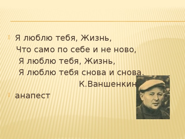 Я люблю тебя, Жизнь,  Что само по себе и не ново,  Я люблю тебя, Жизнь,  Я люблю тебя снова и снова.  К.Ваншенкин. анапест 