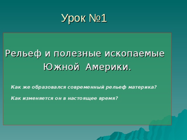 Урок №1 Рельеф и полезные ископаемые Южной Америки. Как же образовался современный рельеф материка?  Как изменяется он в настоящее время? 