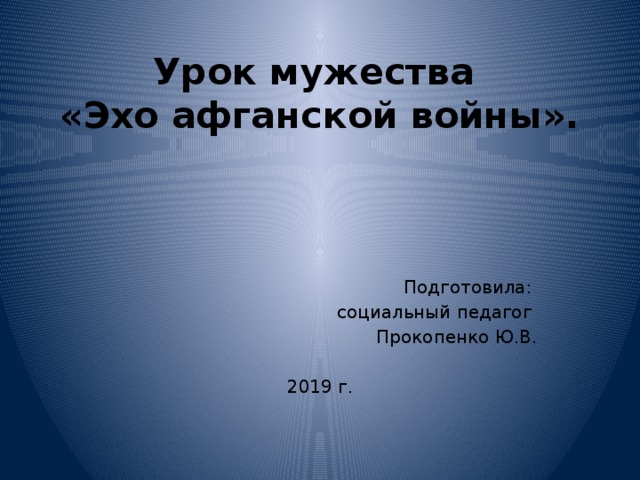 Урок мужества  «Эхо афганской войны». Подготовила: социальный педагог Прокопенко Ю.В. 2019 г. 