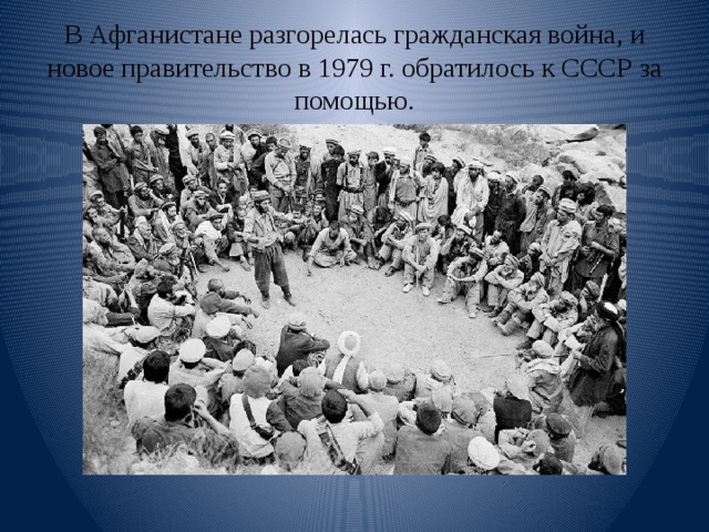 В Афганистане разгорелась гражданская война, и новое правительство в 1979 г. обратилось к СССР за помощью. 