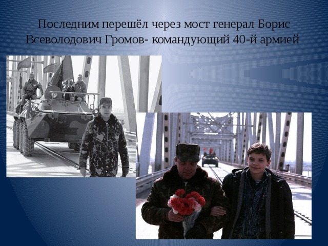Последним перешёл через мост генерал Борис Всеволодович Громов- командующий 40-й армией 