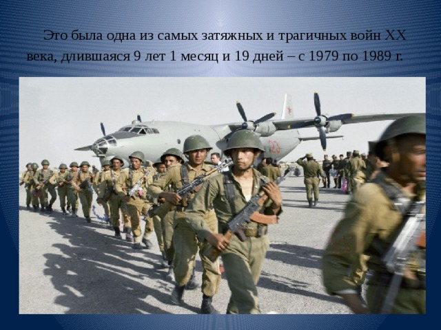 Это была одна из самых затяжных и трагичных войн XX века, длившаяся 9 лет 1 месяц и 19 дней – с 1979 по 1989 г.   