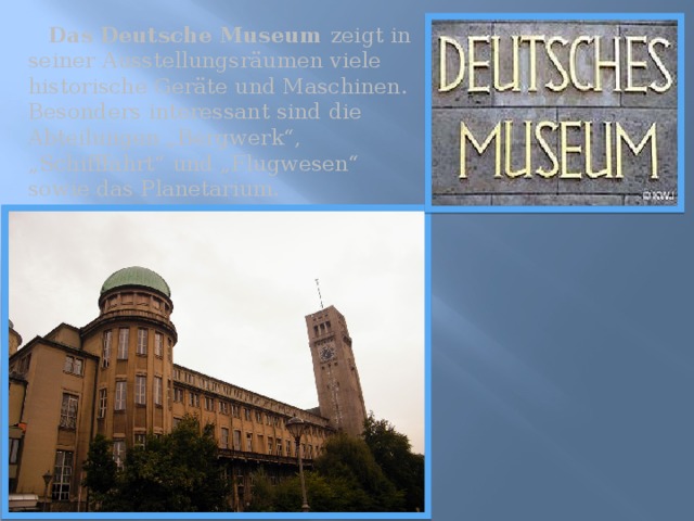  Das Deutsche Museum zeigt in seiner Ausstellungsräumen viele historische Geräte und Maschinen. Besonders interessant sind die Abteilungen „Bergwerk“, „Schifffahrt“ und „Flugwesen“ sowie das Planetarium.  