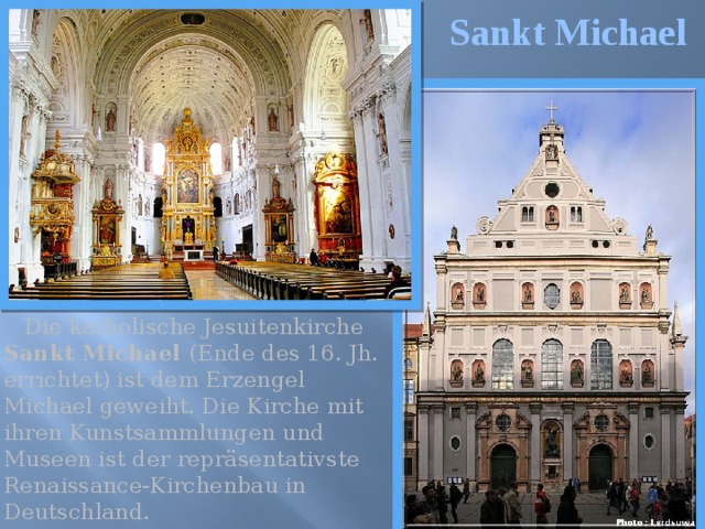 Sankt Michael  Die katholische Jesuitenkirche Sankt Michael (Ende des 16. Jh. errichtet) ist dem Erzengel Michael geweiht. Die Kirche mit ihren Kunstsammlungen und Museen ist der repräsentativste Renaissance-Kirchenbau in Deutschland. 