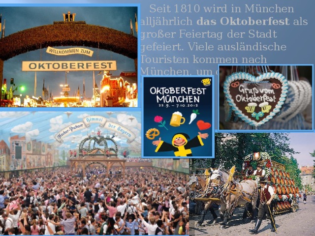  Seit 1810 wird in München alljährlich das Oktoberfest als großer Feiertag der Stadt gefeiert. Viele ausländische Touristen kommen nach München, um das Oktoberfest mitzuerleben. 