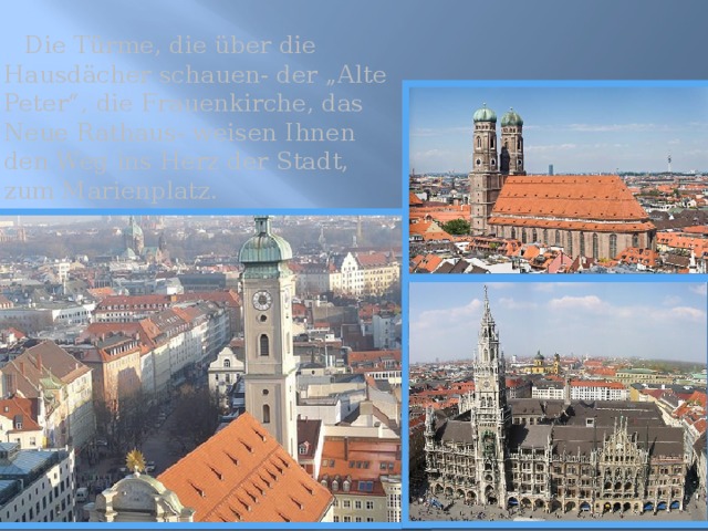  Die Türme, die über die Hausdächer schauen- der „Alte Peter“, die Frauenkirche, das Neue Rathaus- weisen Ihnen den Weg ins Herz der Stadt, zum Marienplatz. 