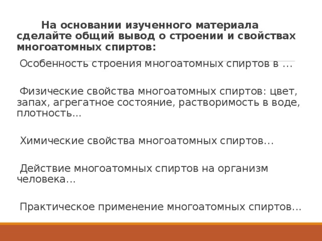  На основании изученного материала сделайте общий вывод о строении и свойствах многоатомных спиртов: Особенность строения многоатомных спиртов в …   Физические свойства многоатомных спиртов: цвет, запах, агрегатное состояние, растворимость в воде, плотность...    Химические свойства многоатомных спиртов…   Действие многоатомных спиртов на организм человека...    Практическое применение многоатомных спиртов...   