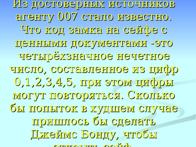 Из достоверных источников агенту 007 стало известно. Что код замка на сейфе с ценными документами -это четырёхзначное нечетное число, составленное из цифр 0,1,2,3,4,5, при этом цифры могут повторяться. Сколько бы попыток в худшем случае пришлось бы сделать Джеймс Бонду, чтобы открыть сейф.  Аукцион болельщиков 