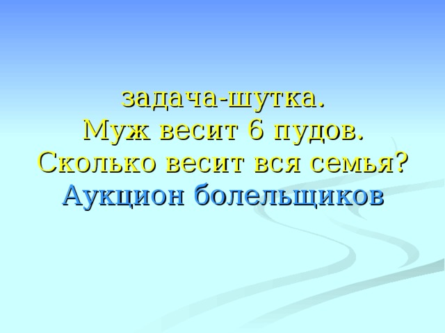 задача-шутка.  Муж весит 6 пудов. Сколько весит вся семья?  Аукцион болельщиков 