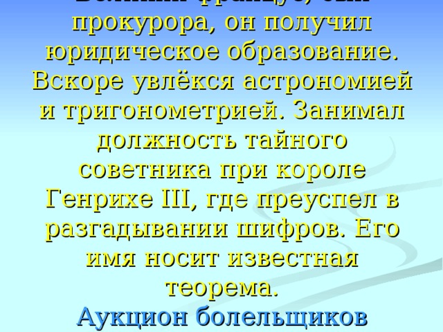 Великий француз, сын прокурора, он получил юридическое образование. Вскоре увлёкся астрономией и тригонометрией. Занимал должность тайного советника при короле Генрихе III , где преуспел в разгадывании шифров. Его имя носит известная теорема.  Аукцион болельщиков 