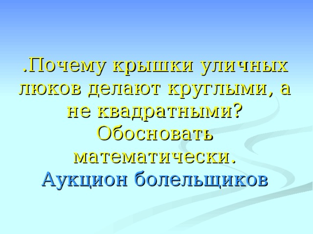 .Почему крышки уличных люков делают круглыми, а не квадратными? Обосновать математически.  Аукцион болельщиков 