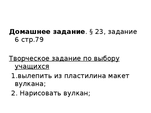 Домашнее задание . § 23, задание 6 стр.79   Творческое задание по выбору учащихся   1.вылепить из пластилина макет вулкана;   2. Нарисовать вулкан;   