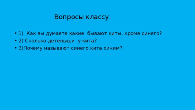  Вопросы классу. 1) Как вы думаете какие бывают киты, кроме синего? 2) Сколько детеныши у кита? 3)Почему называют синего кита синим?. 