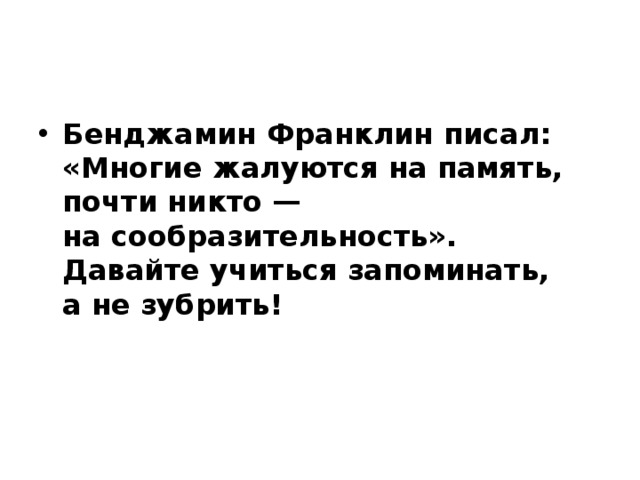 Бенджамин Франклин писал: «Многие жалуются на память, почти никто — на сообразительность». Давайте учиться запоминать, а не зубрить! 
