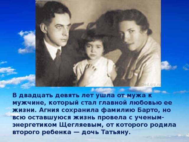 В двадцать девять лет ушла от мужа к мужчине, который стал главной любовью ее жизни. Агния сохранила фамилию Барто, но всю оставшуюся жизнь провела с ученым-энергетиком Щегляевым, от которого родила второго ребенка — дочь Татьяну. 