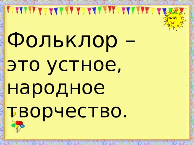  Фольклор –  это устное, народное творчество. 