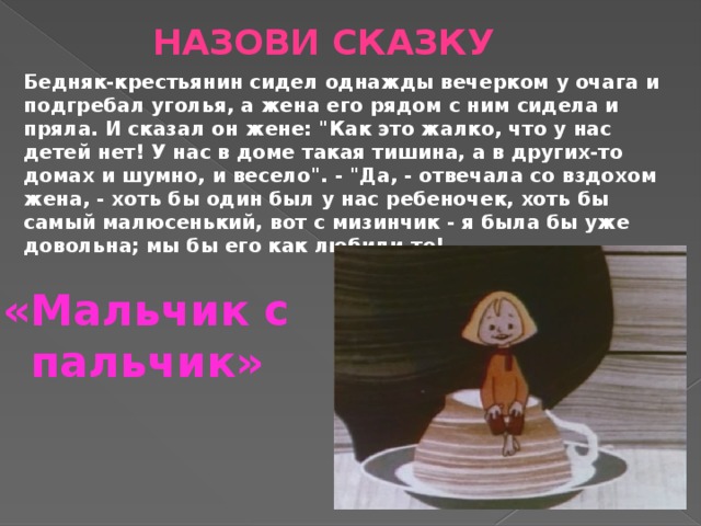 Назови сказку Бедняк-крестьянин сидел однажды вечерком у очага и подгребал уголья, а жена его рядом с ним сидела и пряла. И сказал он жене: 