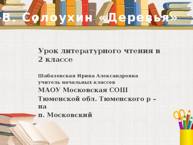 В. Солоухин «Деревья» Урок литературного чтения в 2 классе  Шабаловская Ирина Александровна учитель начальных классов МАОУ Московская СОШ Тюменской обл. Тюменского р –на п. Московский  
