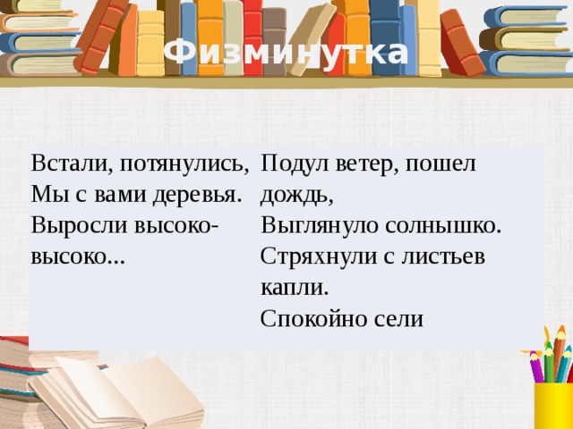 Физминутка Встали, потянулись, Мы с вами деревья. Подул ветер, пошел дождь, Выглянуло солнышко. Выросли высоко-высоко... Стряхнули с листьев капли. Спокойно сели 