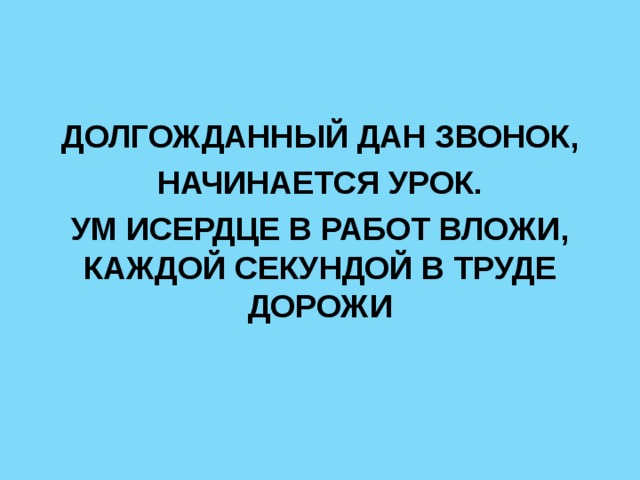 ДОЛГОЖДАННЫЙ ДАН ЗВОНОК, НАЧИНАЕТСЯ УРОК. УМ ИСЕРДЦЕ В РАБОТ ВЛОЖИ, КАЖДОЙ СЕКУНДОЙ В ТРУДЕ ДОРОЖИ 