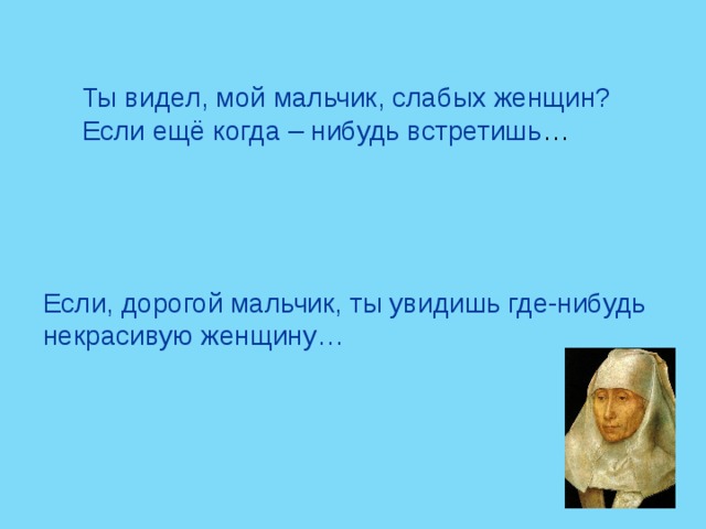 Ты видел, мой мальчик, слабых женщин? Если ещё когда – нибудь встретишь … Если, дорогой мальчик, ты увидишь где-нибудь некрасивую женщину… 