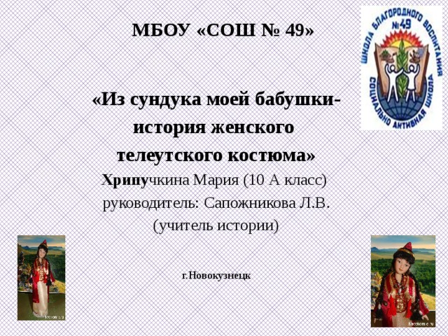 МБОУ «СОШ № 49»    «Из сундука моей бабушки- история женского телеутского костюма» Хрипу чкина Мария (10 А класс) руководитель: Сапожникова Л.В. (учитель истории) г.Новокузнецк 