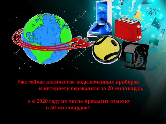 Уже сейчас количество подключенных приборов к интернету перевалило за 20 миллиарда, а к 2020 году их число превысит отметку в 50 миллиардов ? 