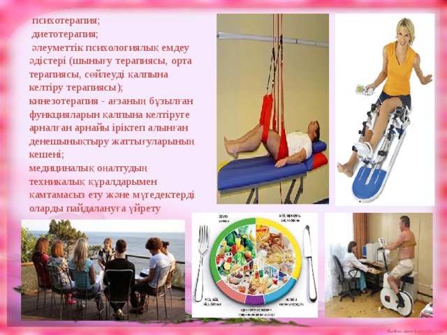  психотерапия;  диетотерапия;  әлеуметтік психологиялық емдеу әдістері (шынығу терапиясы, орта терапиясы, сөйлеуді қалпына келтіру терапиясы); кинезотерапия - ағзаның бұзылған функцияларын қалпына келтіруге арналған арнайы іріктеп алынған денешынықтыру жаттығуларының кешені; медициналық оңалтудың техникалық құралдарымен қамтамасыз ету және мүгедектерді оларды пайдалануға үйрету 