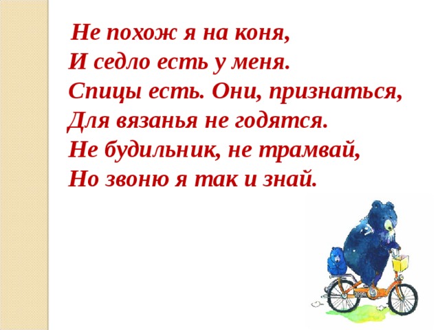  Не похож я на коня, И седло есть у меня. Спицы есть. Они, признаться, Для вязанья не годятся. Не будильник, не трамвай, Но звоню я так и знай.  