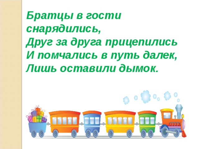 Братцы в гости снарядились, Друг за друга прицепились И помчались в путь далек, Лишь оставили дымок.  