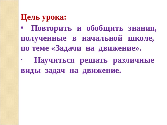 Цель урока:   Повторить и обобщить знания, полученные в начальной школе, по теме «Задачи на движение».   Научиться решать различные виды задач на движение. 
